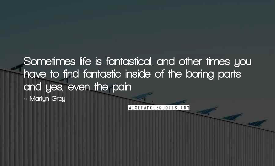 Marilyn Grey Quotes: Sometimes life is fantastical, and other times you have to find fantastic inside of the boring parts and yes, even the pain.