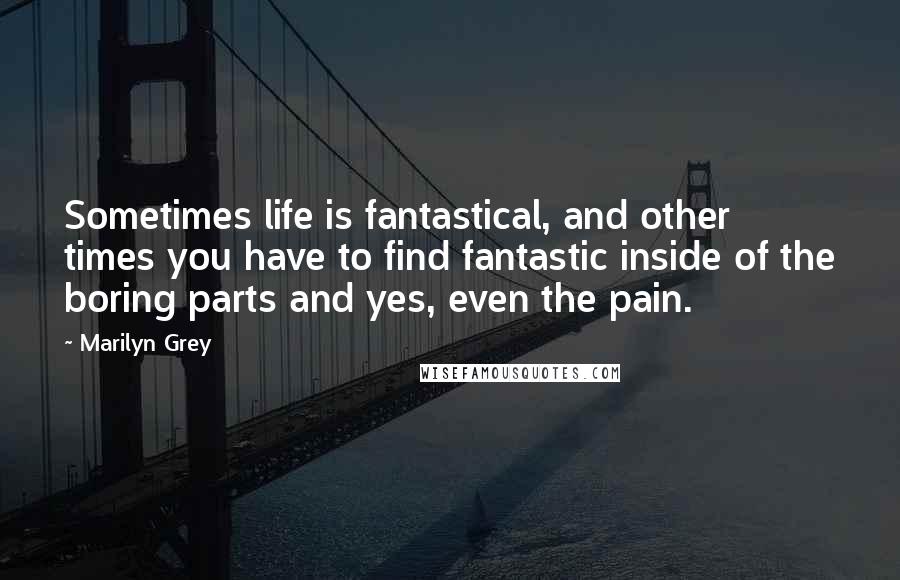 Marilyn Grey Quotes: Sometimes life is fantastical, and other times you have to find fantastic inside of the boring parts and yes, even the pain.