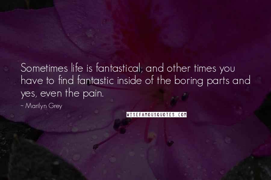 Marilyn Grey Quotes: Sometimes life is fantastical, and other times you have to find fantastic inside of the boring parts and yes, even the pain.