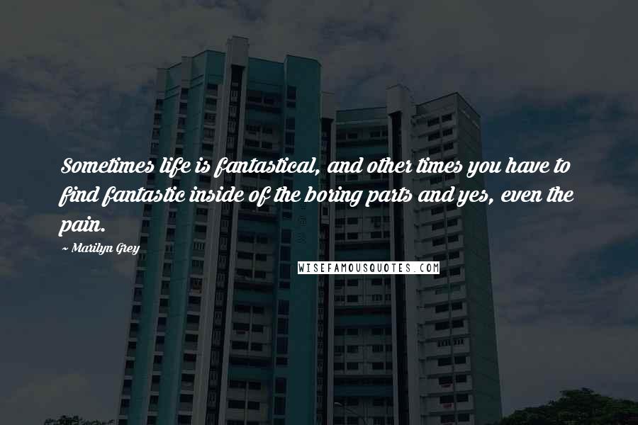 Marilyn Grey Quotes: Sometimes life is fantastical, and other times you have to find fantastic inside of the boring parts and yes, even the pain.