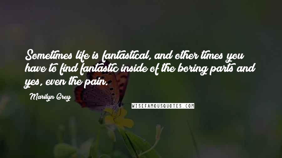 Marilyn Grey Quotes: Sometimes life is fantastical, and other times you have to find fantastic inside of the boring parts and yes, even the pain.