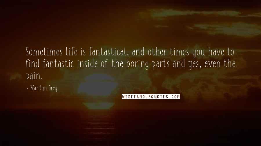 Marilyn Grey Quotes: Sometimes life is fantastical, and other times you have to find fantastic inside of the boring parts and yes, even the pain.