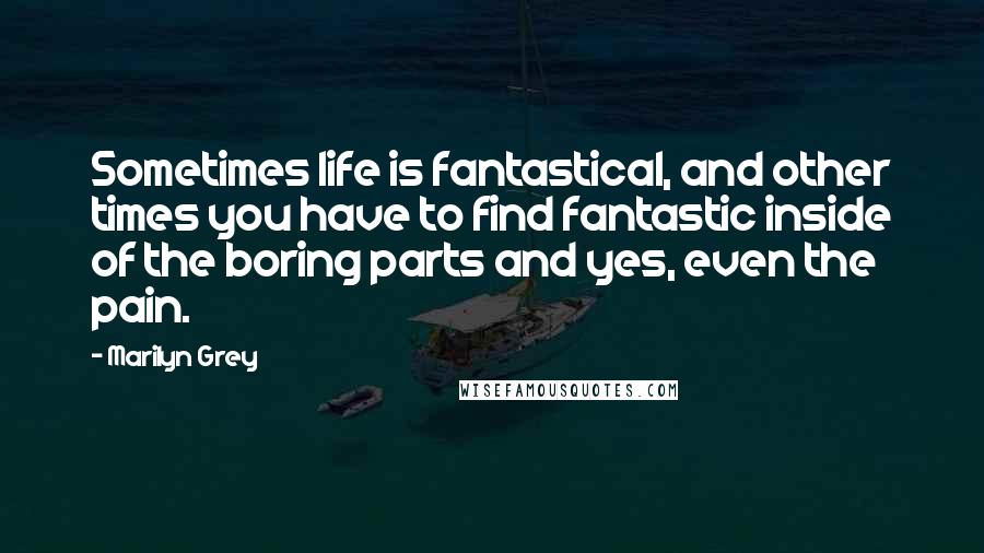 Marilyn Grey Quotes: Sometimes life is fantastical, and other times you have to find fantastic inside of the boring parts and yes, even the pain.