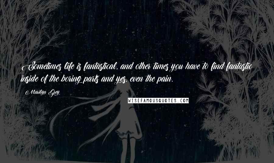 Marilyn Grey Quotes: Sometimes life is fantastical, and other times you have to find fantastic inside of the boring parts and yes, even the pain.