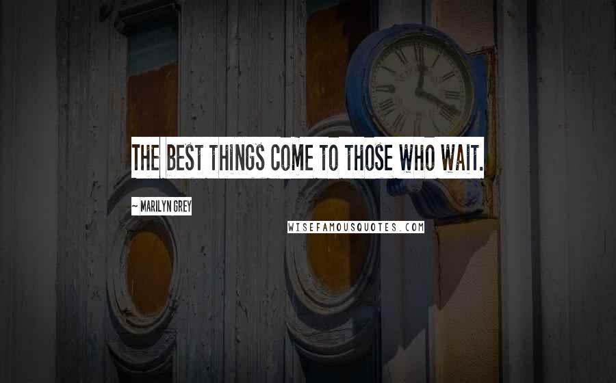 Marilyn Grey Quotes: The best things come to those who wait.