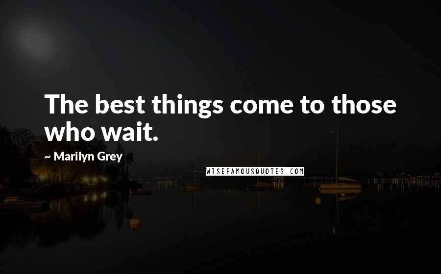 Marilyn Grey Quotes: The best things come to those who wait.