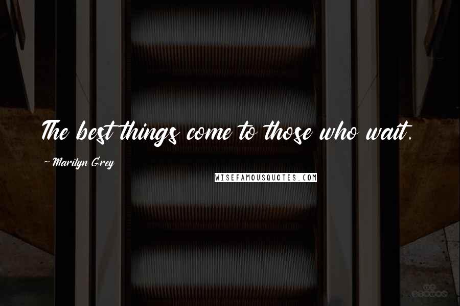 Marilyn Grey Quotes: The best things come to those who wait.