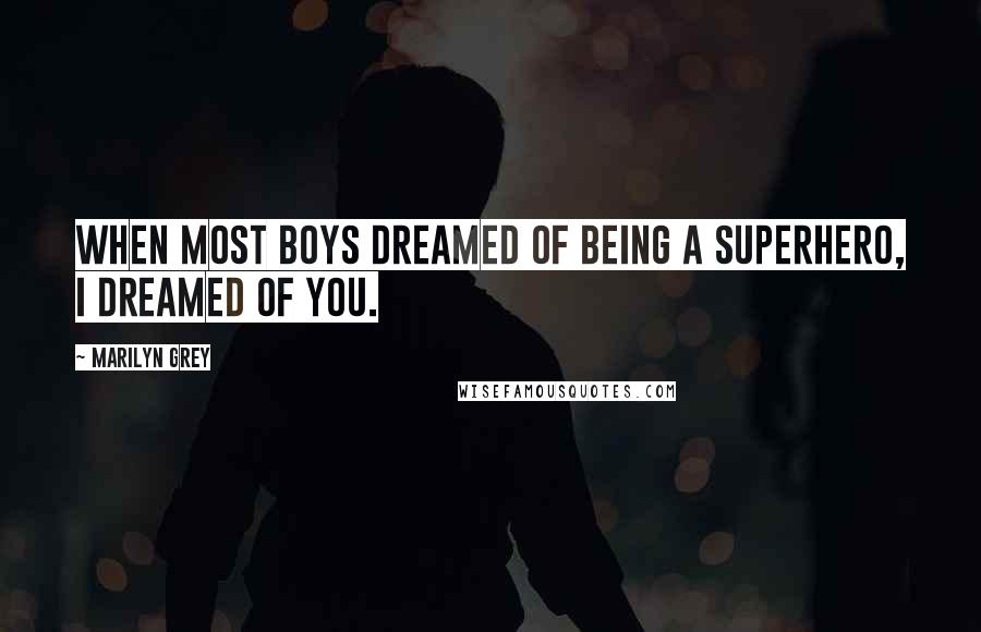 Marilyn Grey Quotes: When most boys dreamed of being a superhero, I dreamed of you.