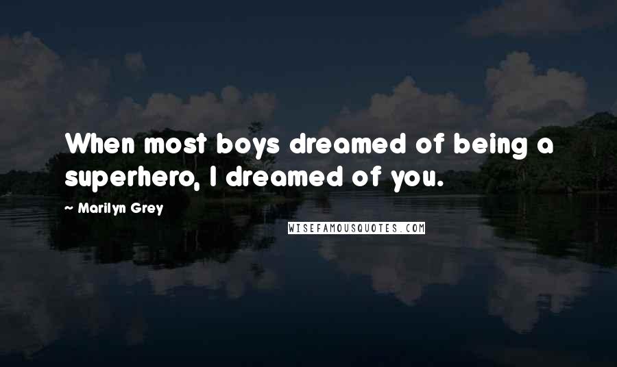Marilyn Grey Quotes: When most boys dreamed of being a superhero, I dreamed of you.