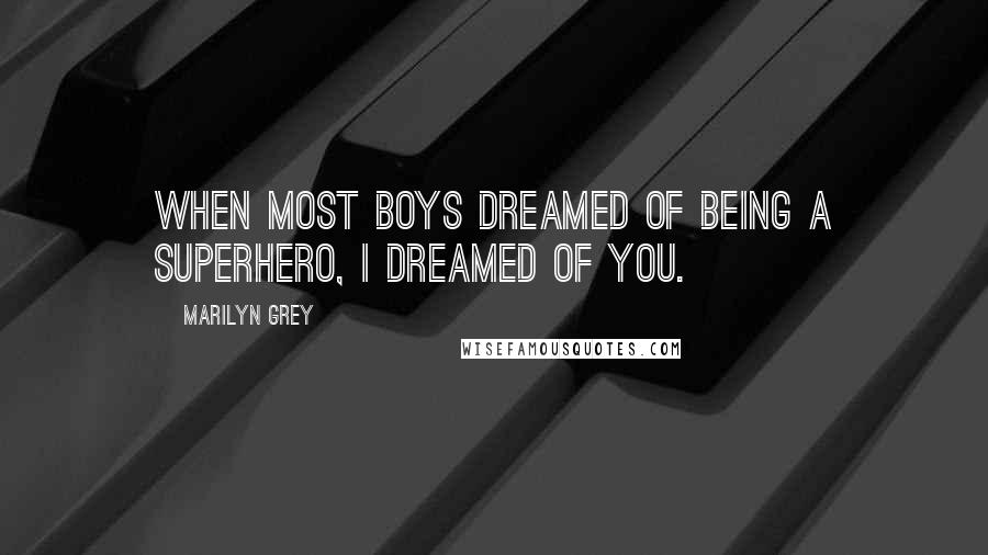 Marilyn Grey Quotes: When most boys dreamed of being a superhero, I dreamed of you.