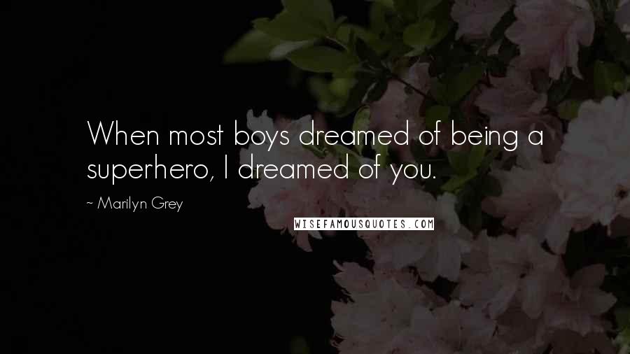 Marilyn Grey Quotes: When most boys dreamed of being a superhero, I dreamed of you.