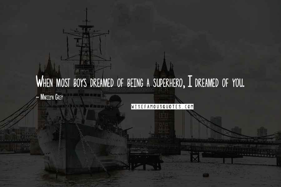 Marilyn Grey Quotes: When most boys dreamed of being a superhero, I dreamed of you.