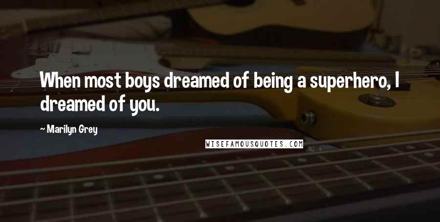 Marilyn Grey Quotes: When most boys dreamed of being a superhero, I dreamed of you.
