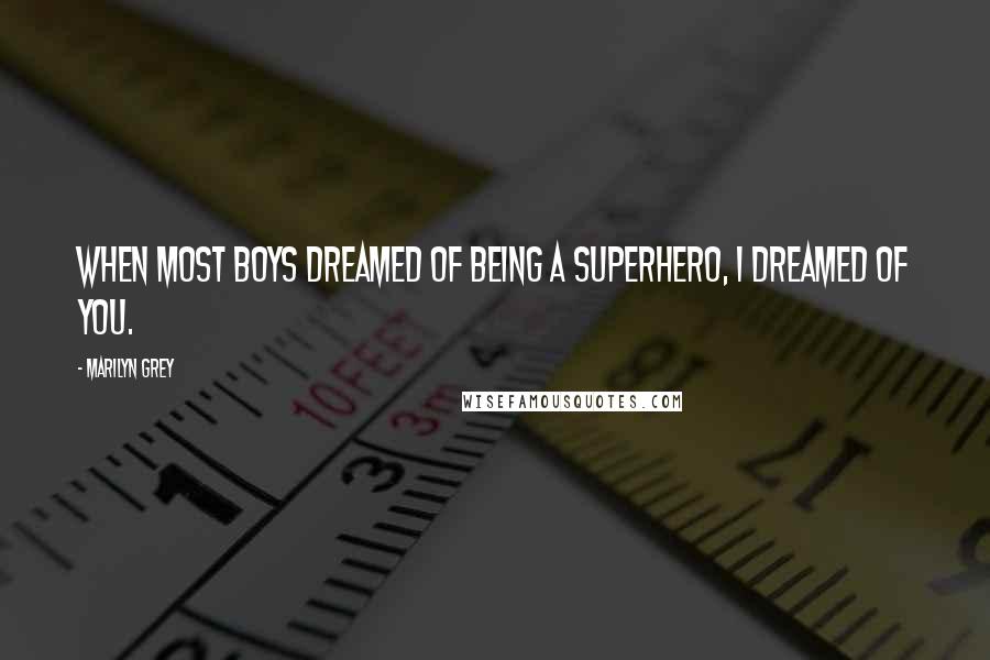 Marilyn Grey Quotes: When most boys dreamed of being a superhero, I dreamed of you.