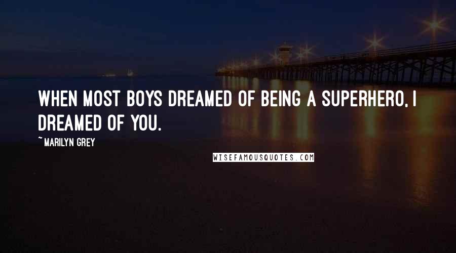 Marilyn Grey Quotes: When most boys dreamed of being a superhero, I dreamed of you.