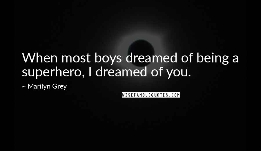 Marilyn Grey Quotes: When most boys dreamed of being a superhero, I dreamed of you.