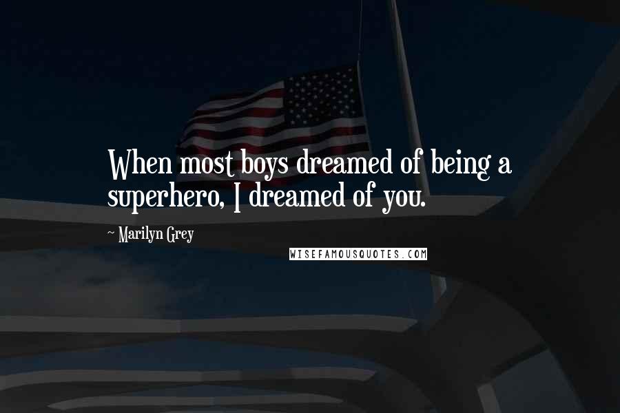 Marilyn Grey Quotes: When most boys dreamed of being a superhero, I dreamed of you.