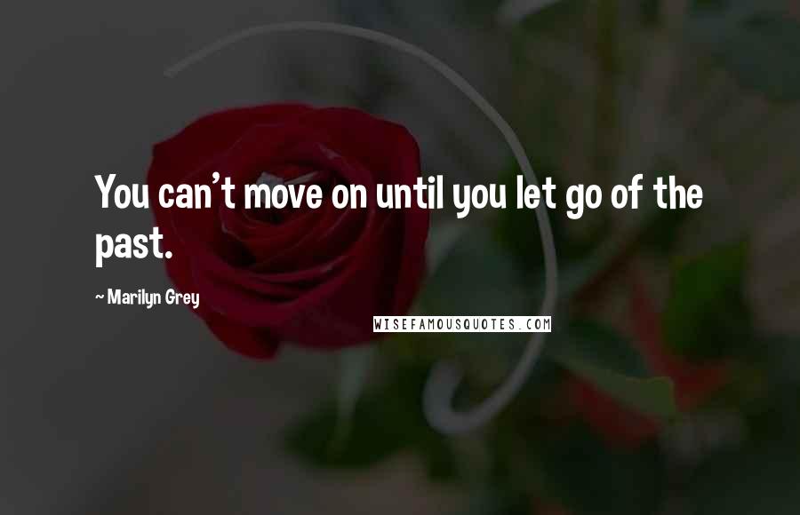 Marilyn Grey Quotes: You can't move on until you let go of the past.