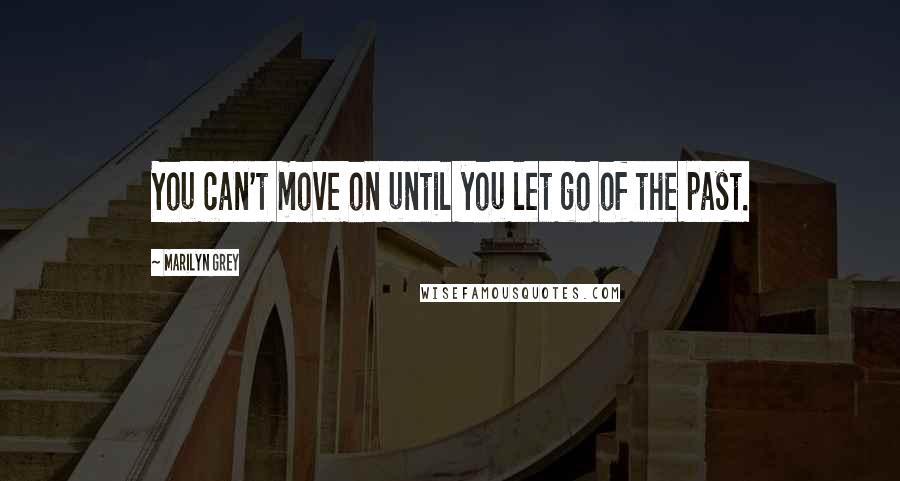 Marilyn Grey Quotes: You can't move on until you let go of the past.