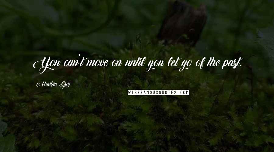 Marilyn Grey Quotes: You can't move on until you let go of the past.