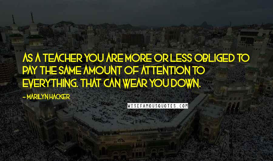 Marilyn Hacker Quotes: As a teacher you are more or less obliged to pay the same amount of attention to everything. That can wear you down.