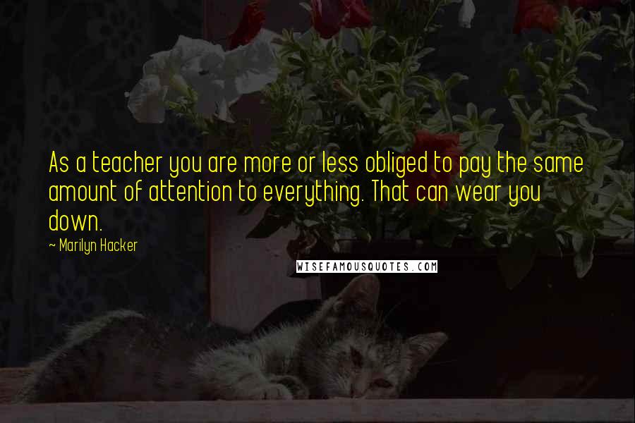 Marilyn Hacker Quotes: As a teacher you are more or less obliged to pay the same amount of attention to everything. That can wear you down.