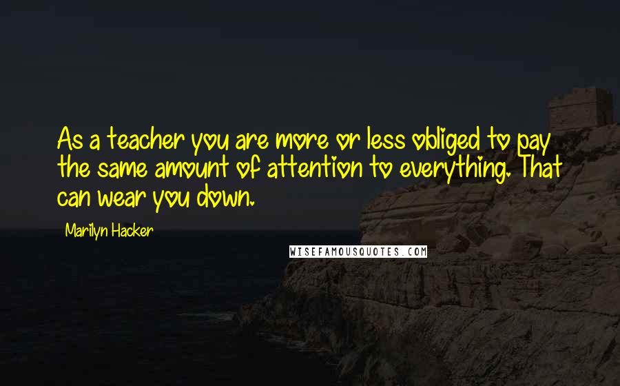 Marilyn Hacker Quotes: As a teacher you are more or less obliged to pay the same amount of attention to everything. That can wear you down.