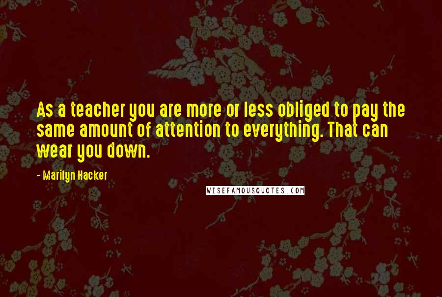 Marilyn Hacker Quotes: As a teacher you are more or less obliged to pay the same amount of attention to everything. That can wear you down.