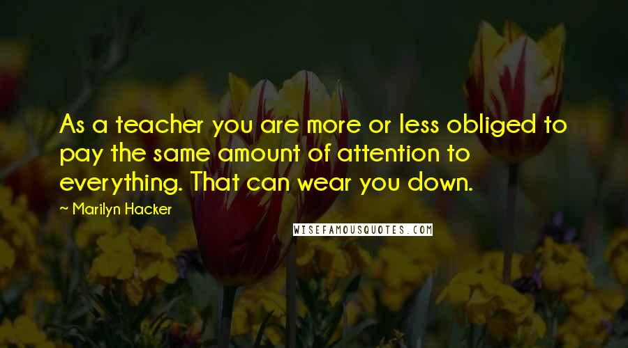 Marilyn Hacker Quotes: As a teacher you are more or less obliged to pay the same amount of attention to everything. That can wear you down.