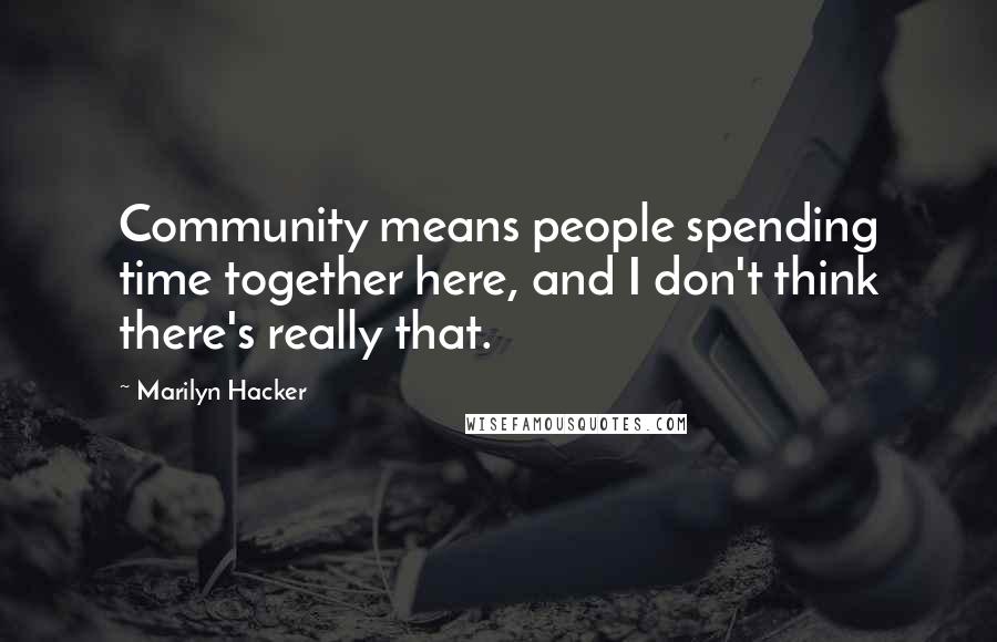 Marilyn Hacker Quotes: Community means people spending time together here, and I don't think there's really that.