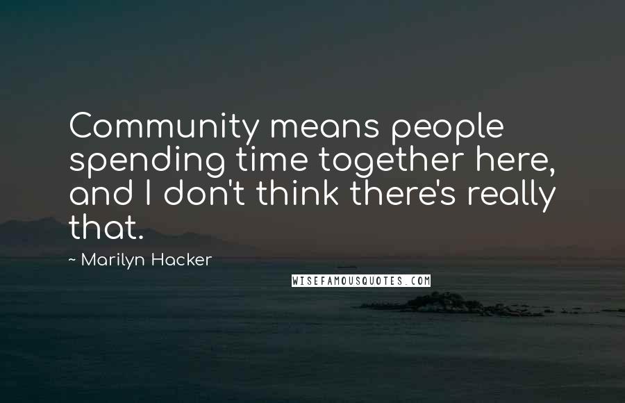 Marilyn Hacker Quotes: Community means people spending time together here, and I don't think there's really that.