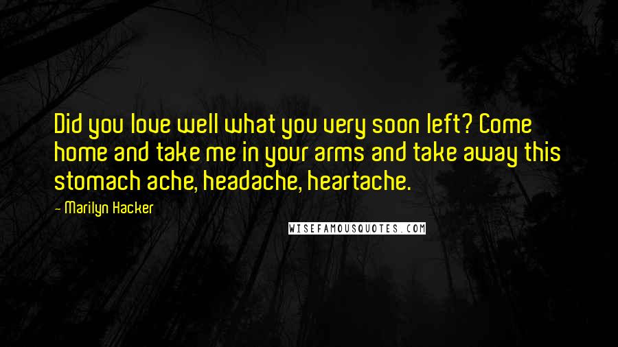 Marilyn Hacker Quotes: Did you love well what you very soon left? Come home and take me in your arms and take away this stomach ache, headache, heartache.