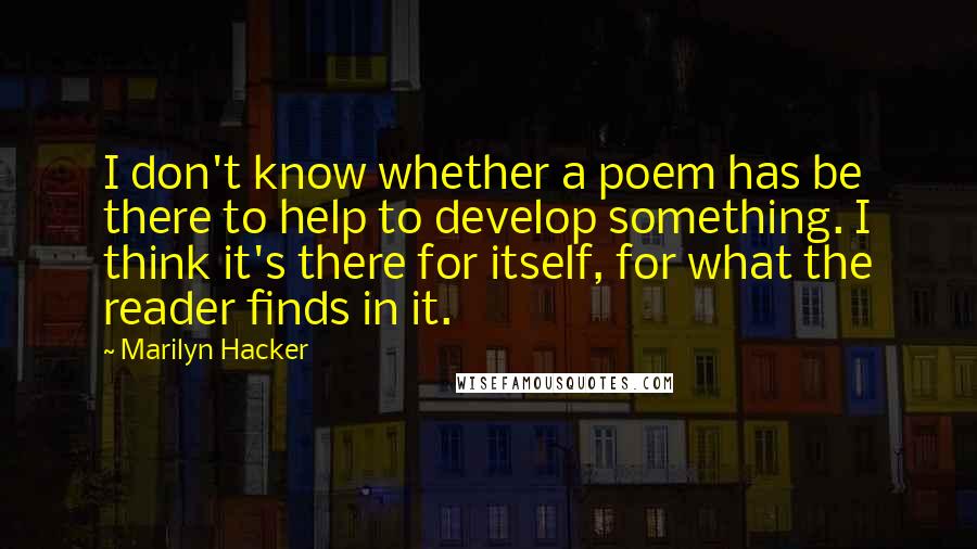 Marilyn Hacker Quotes: I don't know whether a poem has be there to help to develop something. I think it's there for itself, for what the reader finds in it.