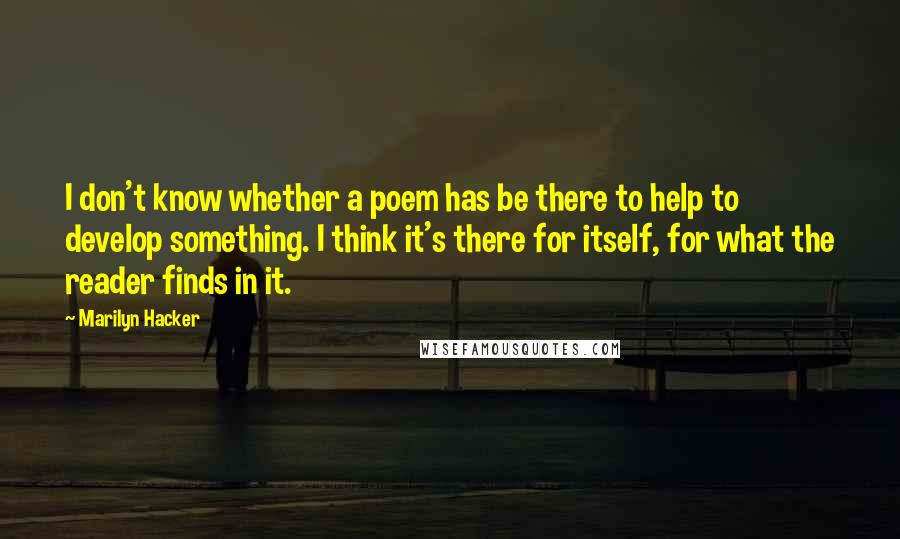 Marilyn Hacker Quotes: I don't know whether a poem has be there to help to develop something. I think it's there for itself, for what the reader finds in it.