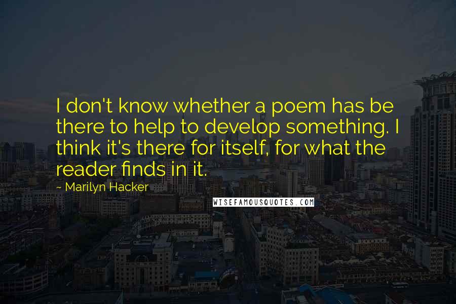 Marilyn Hacker Quotes: I don't know whether a poem has be there to help to develop something. I think it's there for itself, for what the reader finds in it.