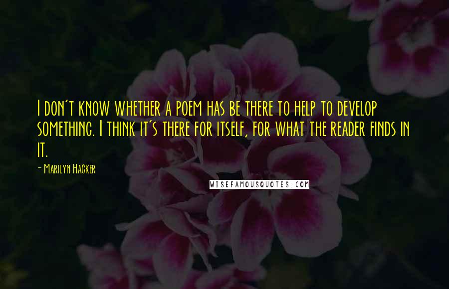 Marilyn Hacker Quotes: I don't know whether a poem has be there to help to develop something. I think it's there for itself, for what the reader finds in it.