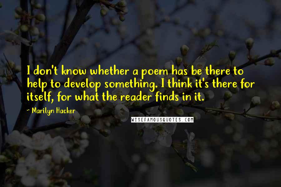 Marilyn Hacker Quotes: I don't know whether a poem has be there to help to develop something. I think it's there for itself, for what the reader finds in it.