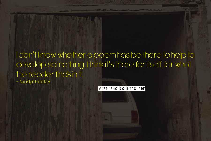 Marilyn Hacker Quotes: I don't know whether a poem has be there to help to develop something. I think it's there for itself, for what the reader finds in it.