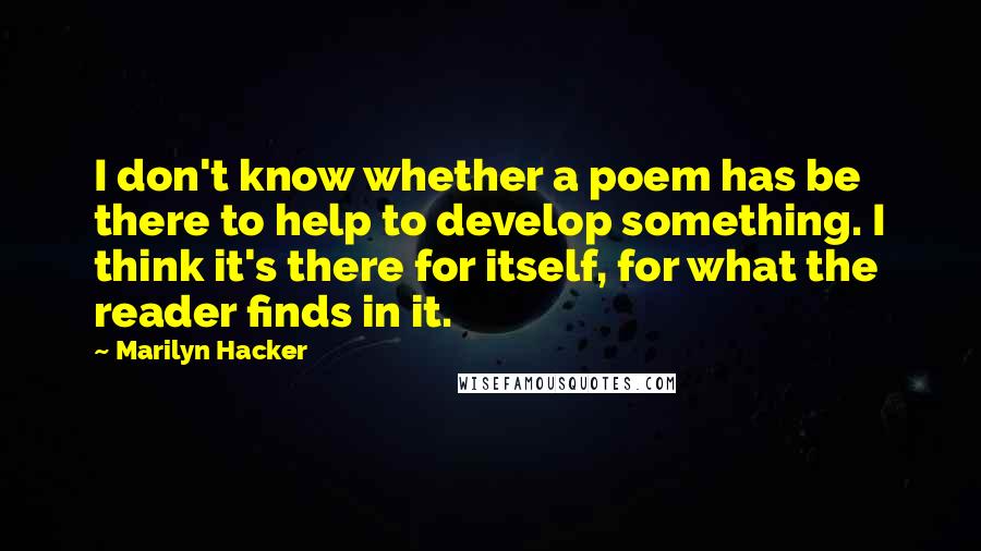 Marilyn Hacker Quotes: I don't know whether a poem has be there to help to develop something. I think it's there for itself, for what the reader finds in it.