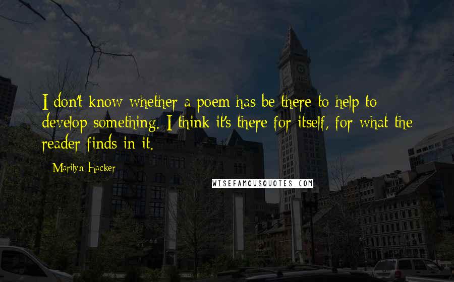 Marilyn Hacker Quotes: I don't know whether a poem has be there to help to develop something. I think it's there for itself, for what the reader finds in it.