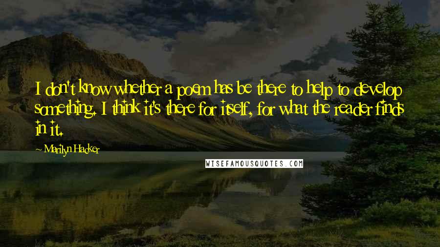 Marilyn Hacker Quotes: I don't know whether a poem has be there to help to develop something. I think it's there for itself, for what the reader finds in it.