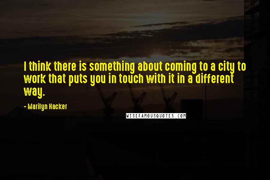 Marilyn Hacker Quotes: I think there is something about coming to a city to work that puts you in touch with it in a different way.