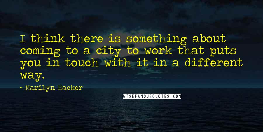 Marilyn Hacker Quotes: I think there is something about coming to a city to work that puts you in touch with it in a different way.