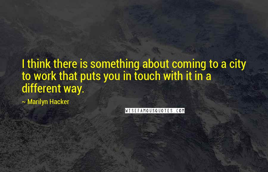 Marilyn Hacker Quotes: I think there is something about coming to a city to work that puts you in touch with it in a different way.