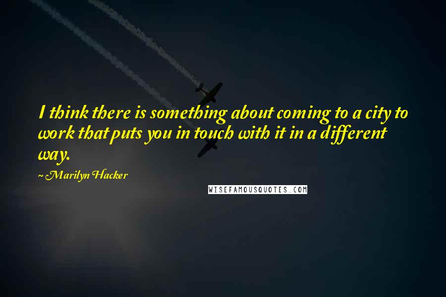 Marilyn Hacker Quotes: I think there is something about coming to a city to work that puts you in touch with it in a different way.