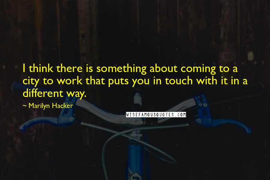 Marilyn Hacker Quotes: I think there is something about coming to a city to work that puts you in touch with it in a different way.