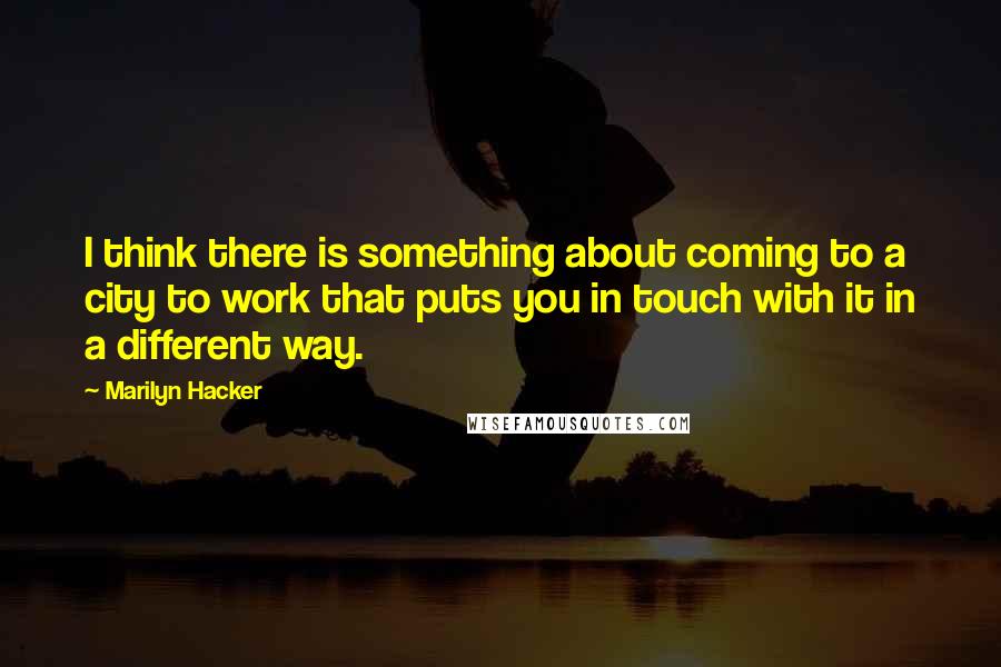 Marilyn Hacker Quotes: I think there is something about coming to a city to work that puts you in touch with it in a different way.