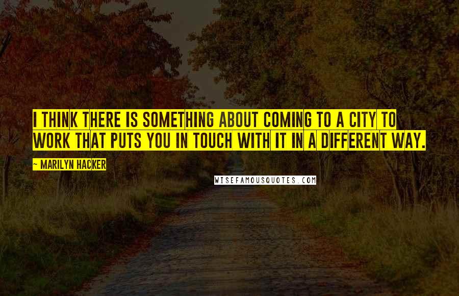 Marilyn Hacker Quotes: I think there is something about coming to a city to work that puts you in touch with it in a different way.