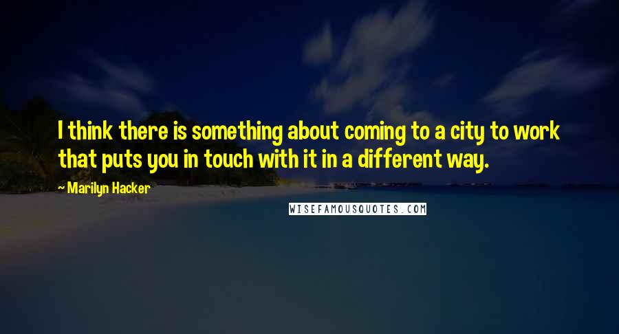 Marilyn Hacker Quotes: I think there is something about coming to a city to work that puts you in touch with it in a different way.