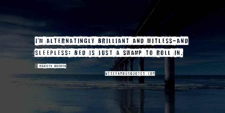 Marilyn Hacker Quotes: I'm alternatingly brilliant and witless-and sleepless: bed is just a swamp to roll in.